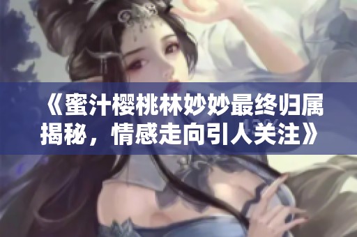 《蜜汁樱桃林妙妙最终归属揭秘，情感走向引人关注》