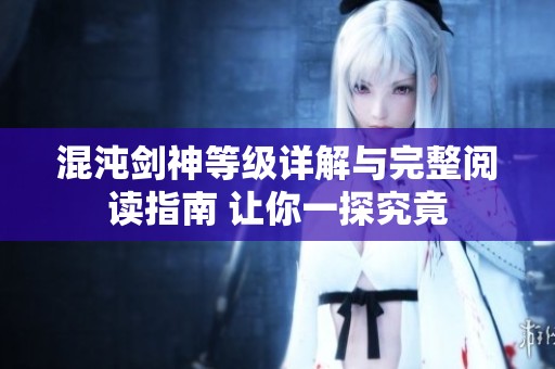 混沌剑神等级详解与完整阅读指南 让你一探究竟