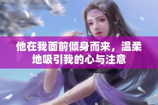 他在我面前倾身而来，温柔地吸引我的心与注意