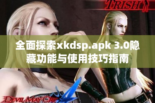 全面探索xkdsp.apk 3.0隐藏功能与使用技巧指南