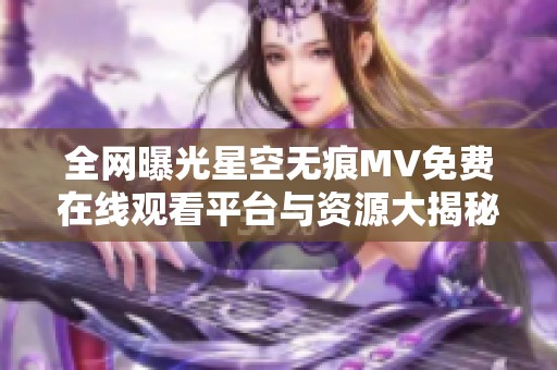 全网曝光星空无痕MV免费在线观看平台与资源大揭秘