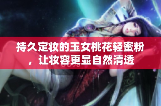 持久定妆的玉女桃花轻蜜粉，让妆容更显自然清透