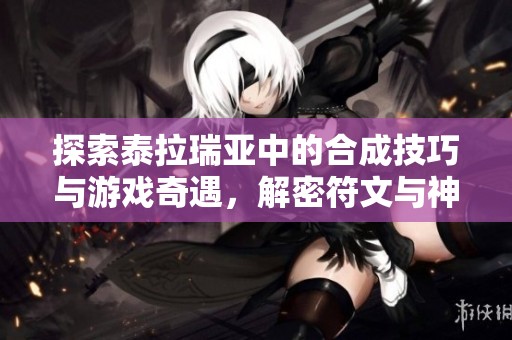 探索泰拉瑞亚中的合成技巧与游戏奇遇，解密符文与神雕侠侣的奇妙符号