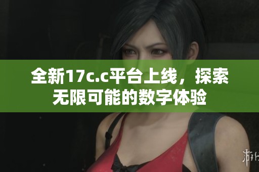 全新17c.c平台上线，探索无限可能的数字体验
