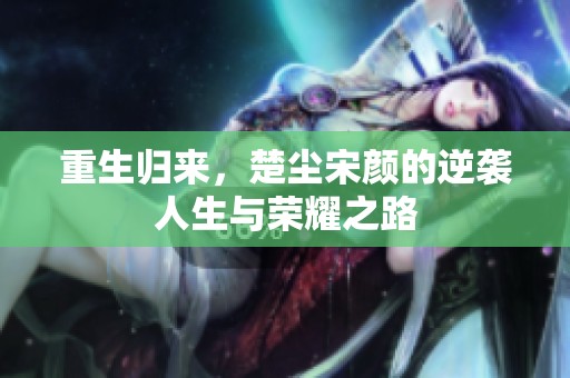 重生归来，楚尘宋颜的逆袭人生与荣耀之路