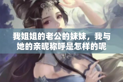 我姐姐的老公的妹妹，我与她的亲昵称呼是怎样的呢
