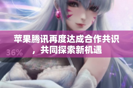 苹果腾讯再度达成合作共识，共同探索新机遇