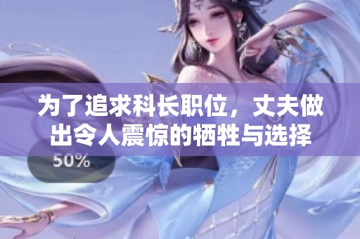 为了追求科长职位，丈夫做出令人震惊的牺牲与选择