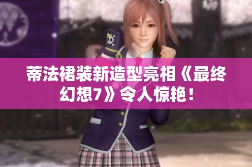 蒂法裙装新造型亮相《最终幻想7》令人惊艳！