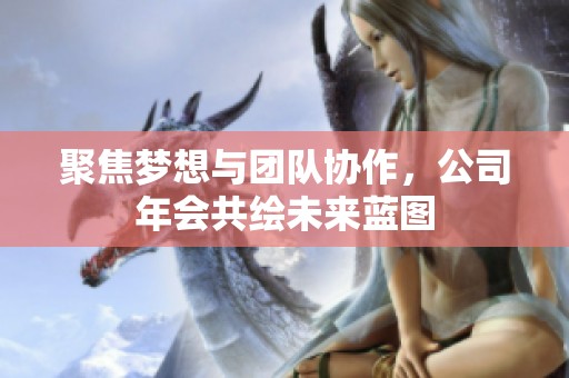 聚焦梦想与团队协作，公司年会共绘未来蓝图
