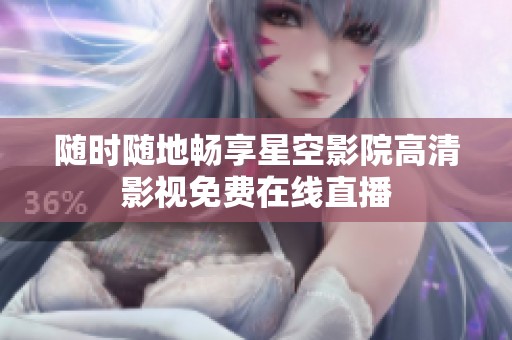 随时随地畅享星空影院高清影视免费在线直播