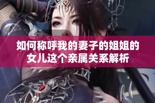 如何称呼我的妻子的姐姐的女儿这个亲属关系解析