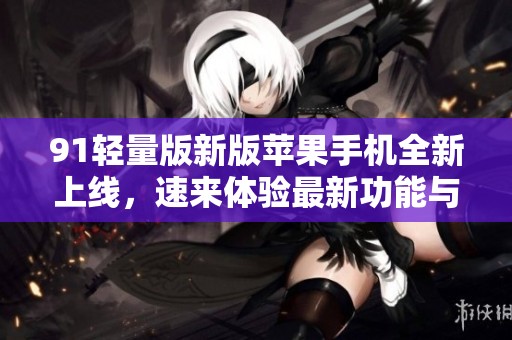 91轻量版新版苹果手机全新上线，速来体验最新功能与特性