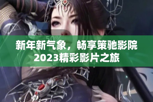 新年新气象，畅享策驰影院2023精彩影片之旅