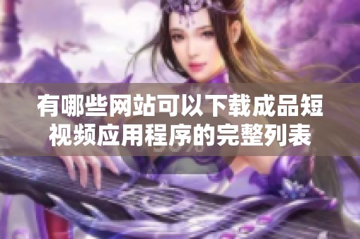 有哪些网站可以下载成品短视频应用程序的完整列表