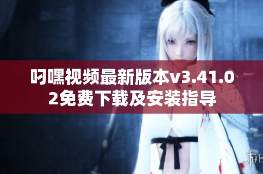 叼嘿视频最新版本v3.41.02免费下载及安装指导