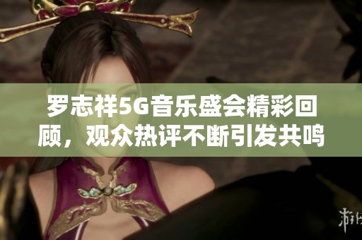 罗志祥5G音乐盛会精彩回顾，观众热评不断引发共鸣