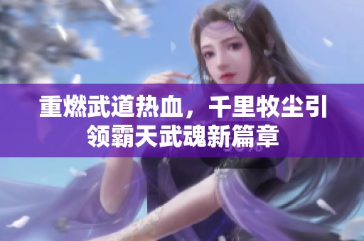 重燃武道热血，千里牧尘引领霸天武魂新篇章