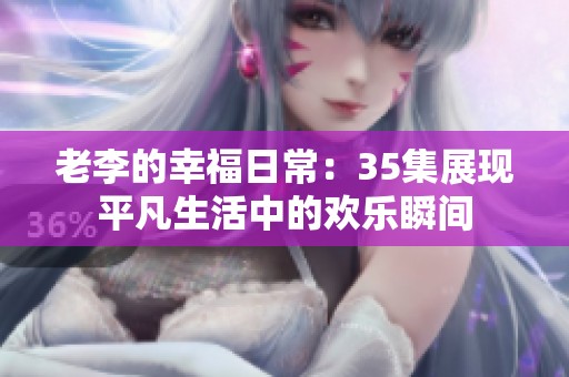 老李的幸福日常：35集展现平凡生活中的欢乐瞬间