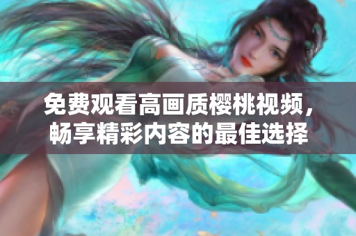 免费观看高画质樱桃视频，畅享精彩内容的最佳选择