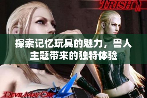 探索记忆玩具的魅力，兽人主题带来的独特体验