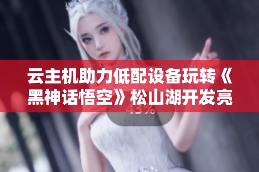 云主机助力低配设备玩转《黑神话悟空》松山湖开发亮相