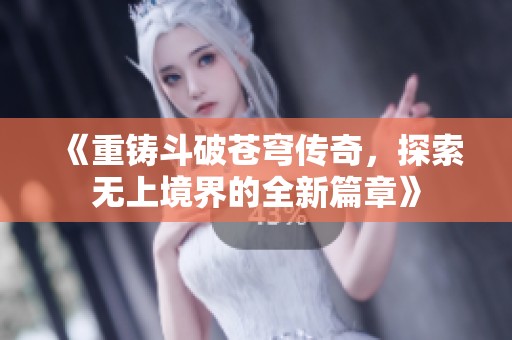 《重铸斗破苍穹传奇，探索无上境界的全新篇章》