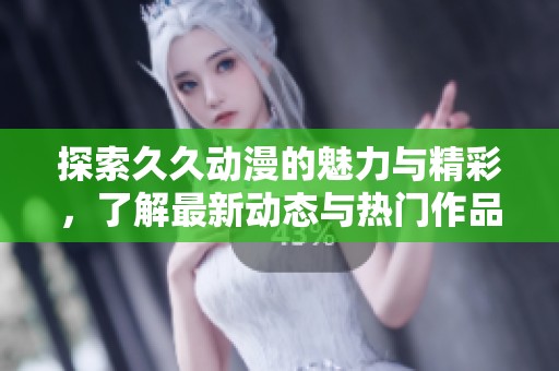 探索久久动漫的魅力与精彩，了解最新动态与热门作品