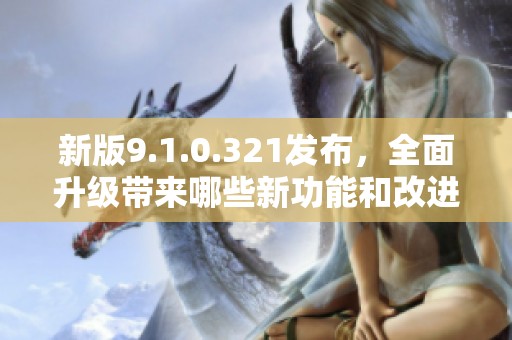 新版9.1.0.321发布，全面升级带来哪些新功能和改进