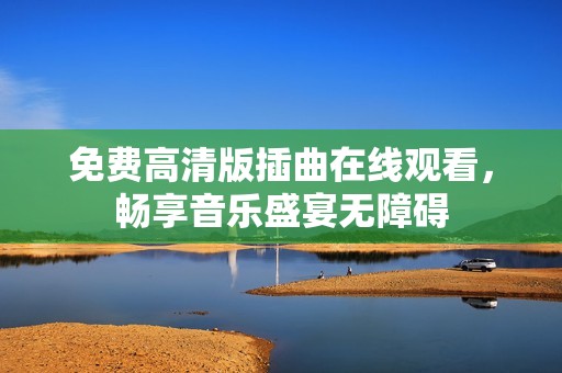 免费高清版插曲在线观看，畅享音乐盛宴无障碍