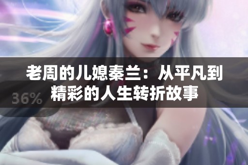 老周的儿媳秦兰：从平凡到精彩的人生转折故事