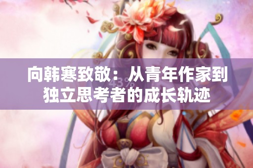 向韩寒致敬：从青年作家到独立思考者的成长轨迹