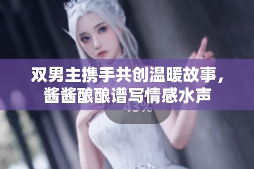 双男主携手共创温暖故事，酱酱酿酿谱写情感水声