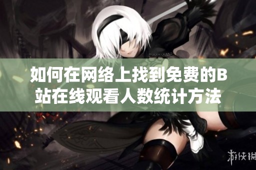 如何在网络上找到免费的B站在线观看人数统计方法