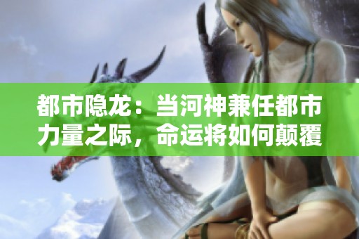 都市隐龙：当河神兼任都市力量之际，命运将如何颠覆