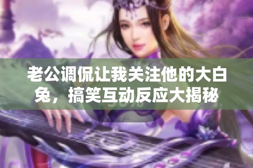 老公调侃让我关注他的大白兔，搞笑互动反应大揭秘