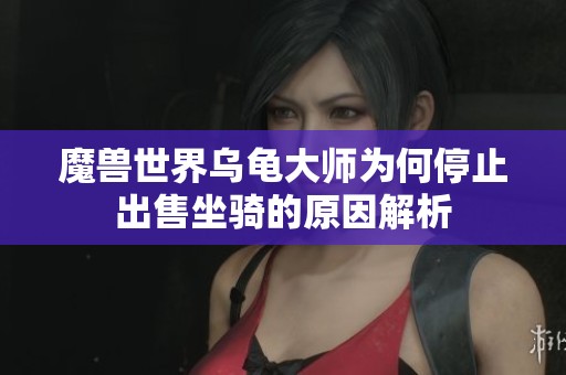 魔兽世界乌龟大师为何停止出售坐骑的原因解析