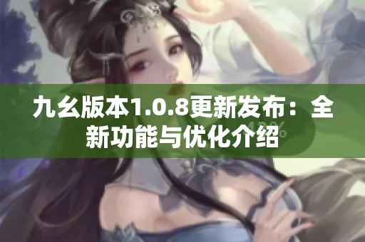 九幺版本1.0.8更新发布：全新功能与优化介绍