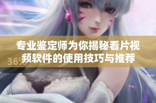 专业鉴定师为你揭秘看片视频软件的使用技巧与推荐