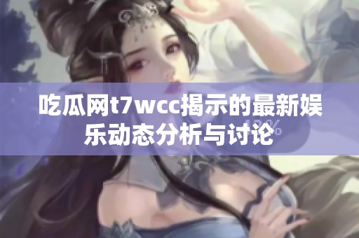 吃瓜网t7wcc揭示的最新娱乐动态分析与讨论