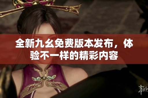 全新九幺免费版本发布，体验不一样的精彩内容