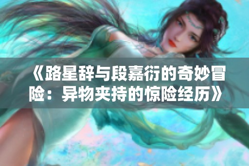 《路星辞与段嘉衍的奇妙冒险：异物夹持的惊险经历》