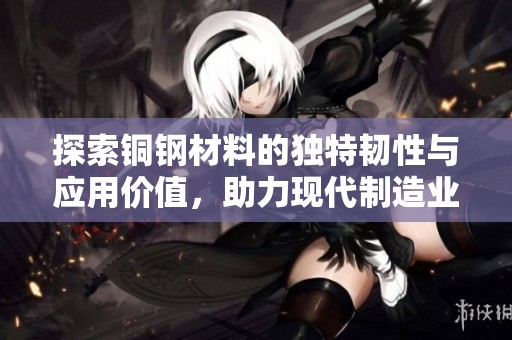 探索铜钢材料的独特韧性与应用价值，助力现代制造业发展