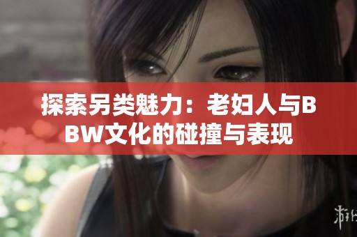 探索另类魅力：老妇人与BBW文化的碰撞与表现