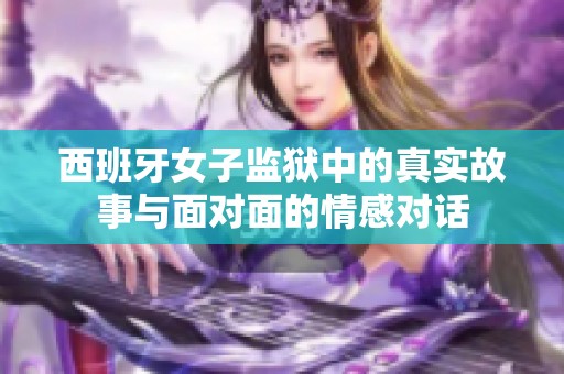 西班牙女子监狱中的真实故事与面对面的情感对话