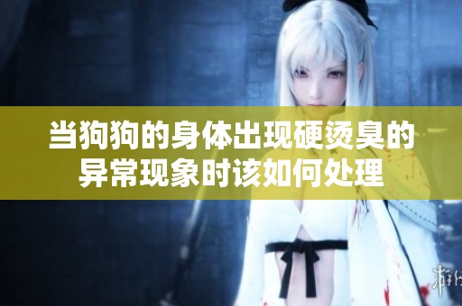 当狗狗的身体出现硬烫臭的异常现象时该如何处理