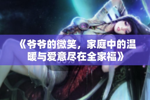 《爷爷的微笑，家庭中的温暖与爱意尽在全家福》