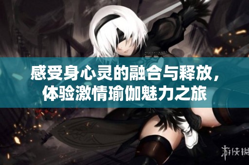 感受身心灵的融合与释放，体验激情瑜伽魅力之旅