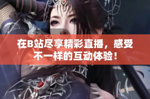 在B站尽享精彩直播，感受不一样的互动体验！