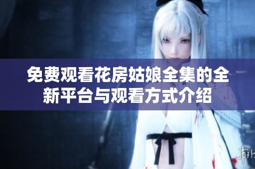免费观看花房姑娘全集的全新平台与观看方式介绍